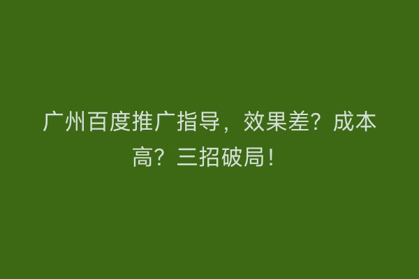 广州百度推广指导，效果差？成本高？三招破局！