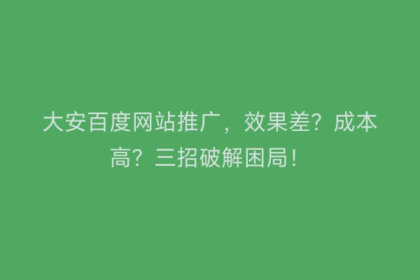 大安百度网站推广，效果差？成本高？三招破解困局！
