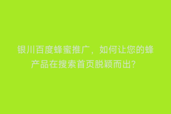银川百度蜂蜜推广，如何让您的蜂产品在搜索首页脱颖而出？
