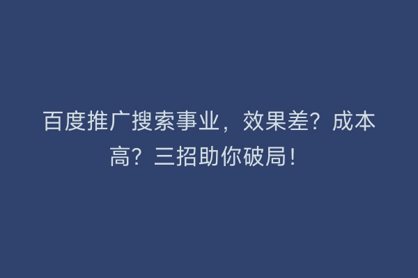 百度推广搜索事业，效果差？成本高？三招助你破局！