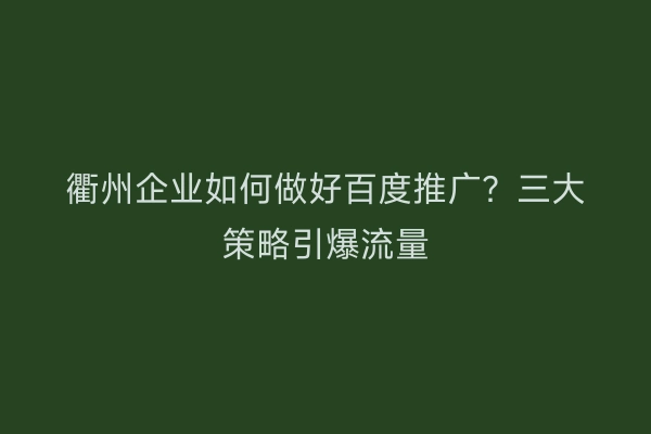 衢州企业如何做好百度推广？三大策略引爆流量