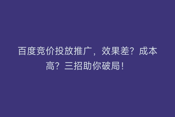 百度竞价投放推广，效果差？成本高？三招助你破局！
