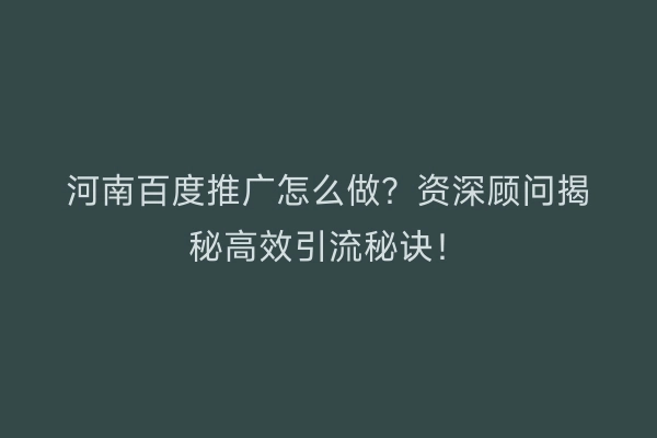 河南百度推广怎么做？资深顾问揭秘高效引流秘诀！