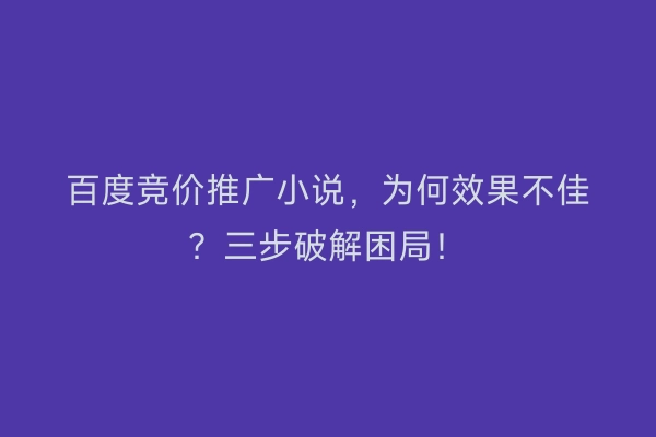 百度竞价推广小说，为何效果不佳？三步破解困局！