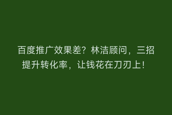 百度推广效果差？林洁顾问，三招提升转化率，让钱花在刀刃上！