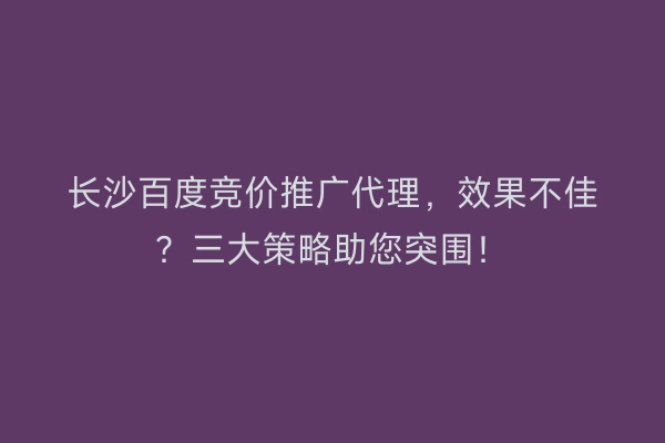 长沙百度竞价推广代理，效果不佳？三大策略助您突围！