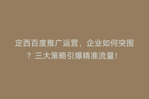 定西百度推广运营，企业如何突围？三大策略引爆精准流量！