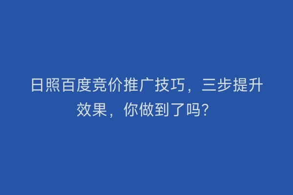 日照百度竞价推广技巧，三步提升效果，你做到了吗？