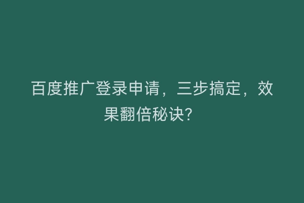 百度推广登录申请，三步搞定，效果翻倍秘诀？