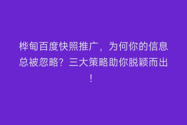 桦甸百度快照推广，为何你的信息总被忽略？三大策略助你脱颖而出！