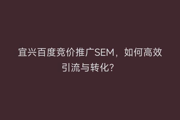 宜兴百度竞价推广SEM，如何高效引流与转化？
