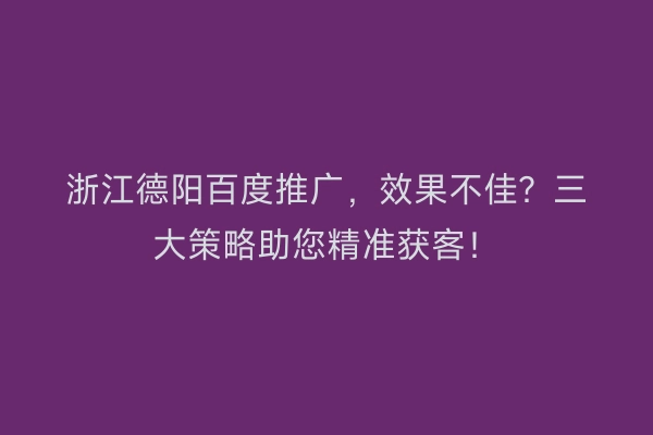 浙江德阳百度推广，效果不佳？三大策略助您精准获客！
