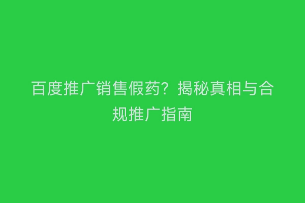 百度推广销售假药？揭秘真相与合规推广指南