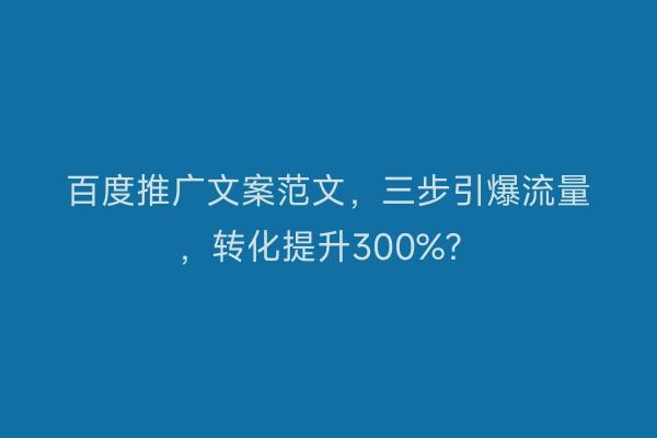 百度推广文案范文，三步引爆流量，转化提升300%？
