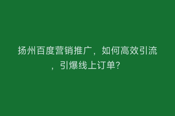 扬州百度营销推广，如何高效引流，引爆线上订单？