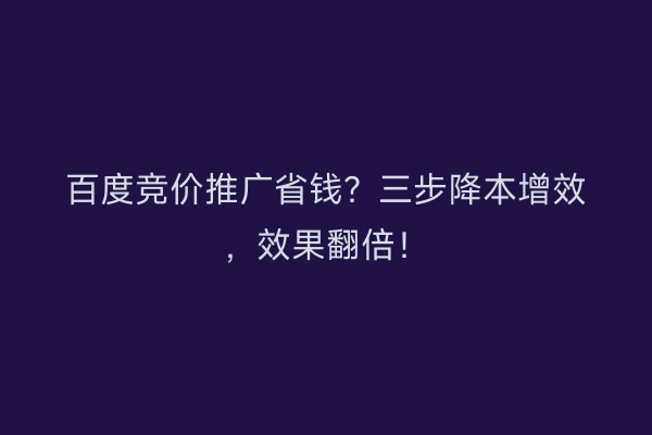 百度竞价推广省钱？三步降本增效，效果翻倍！