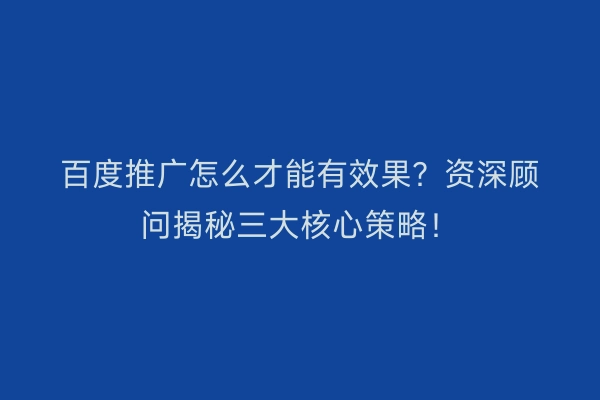 百度推广怎么才能有效果？资深顾问揭秘三大核心策略！