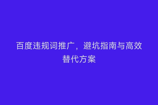 百度违规词推广，避坑指南与高效替代方案