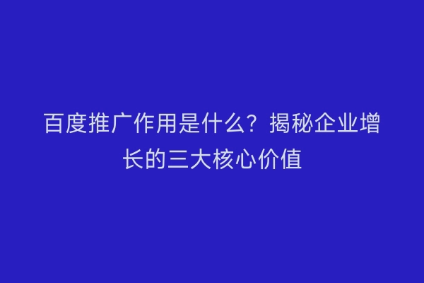 百度推广作用是什么？揭秘企业增长的三大核心价值