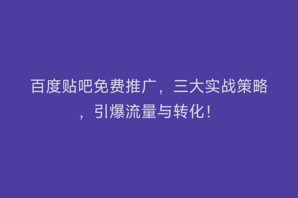 百度贴吧免费推广，三大实战策略，引爆流量与转化！