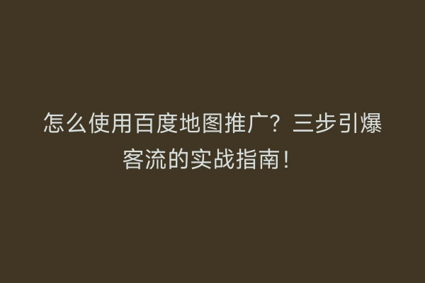 怎么使用百度地图推广？三步引爆客流的实战指南！