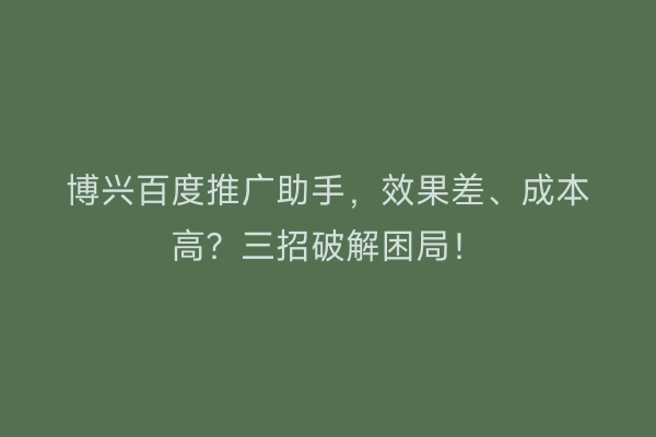 博兴百度推广助手，效果差、成本高？三招破解困局！