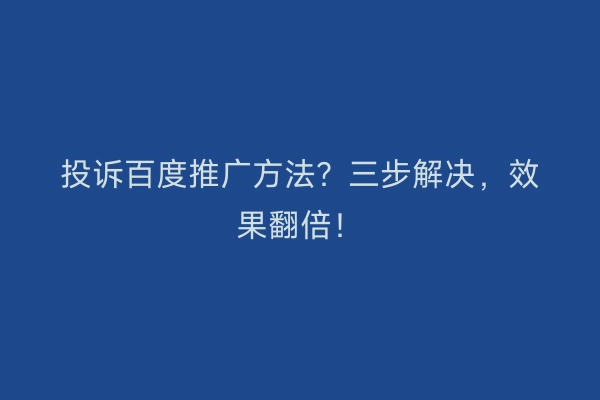 投诉百度推广方法？三步解决，效果翻倍！