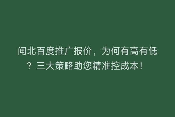 闸北百度推广报价，为何有高有低？三大策略助您精准控成本！