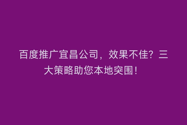 百度推广宜昌公司，效果不佳？三大策略助您本地突围！
