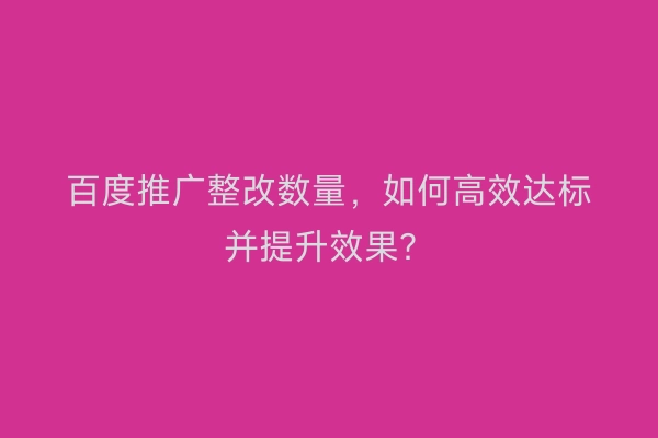 百度推广整改数量，如何高效达标并提升效果？