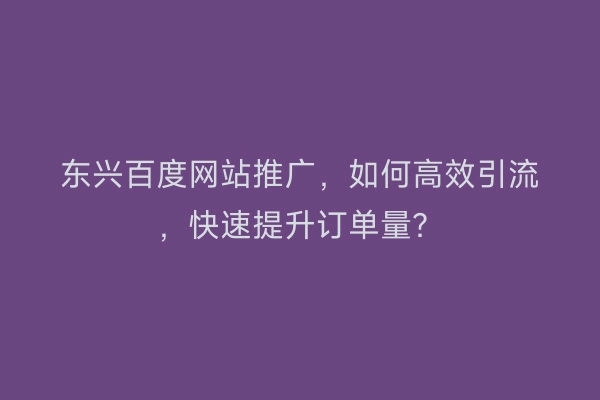 东兴百度网站推广，如何高效引流，快速提升订单量？