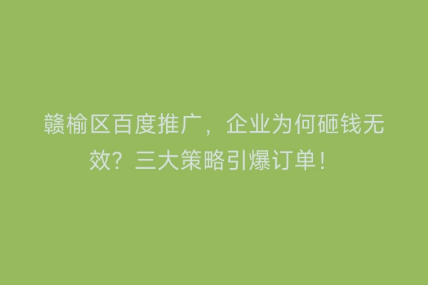 赣榆区百度推广，企业为何砸钱无效？三大策略引爆订单！