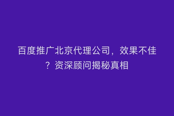 百度推广北京代理公司，效果不佳？资深顾问揭秘真相