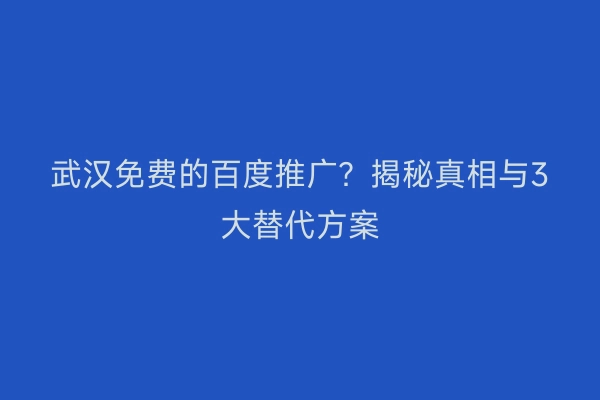 武汉免费的百度推广？揭秘真相与3大替代方案