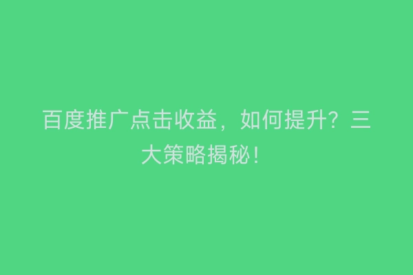 百度推广点击收益，如何提升？三大策略揭秘！