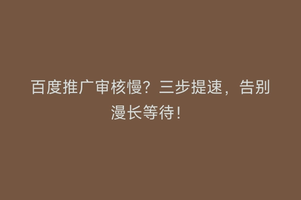 百度推广审核慢？三步提速，告别漫长等待！