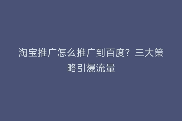 淘宝推广怎么推广到百度？三大策略引爆流量