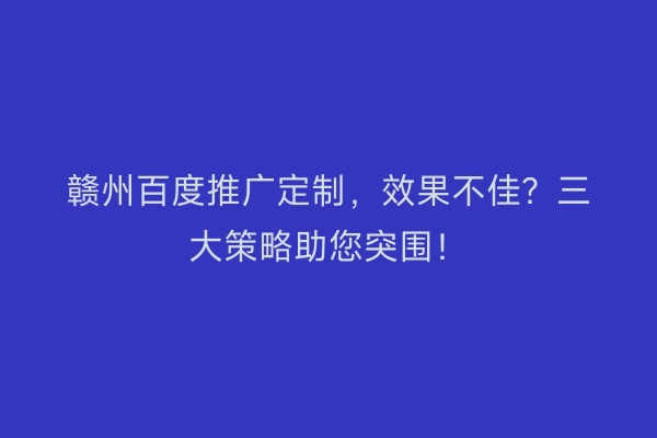 赣州百度推广定制，效果不佳？三大策略助您突围！