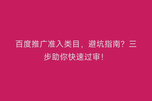 百度推广准入类目，避坑指南？三步助你快速过审！