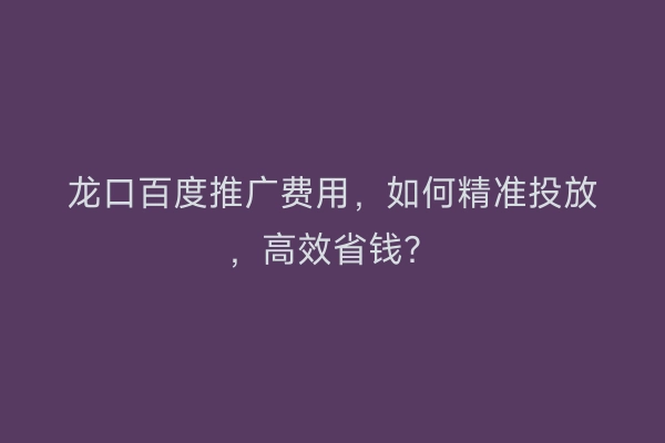 龙口百度推广费用，如何精准投放，高效省钱？