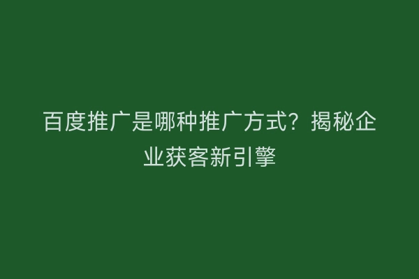 百度推广是哪种推广方式？揭秘企业获客新引擎