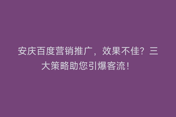 安庆百度营销推广，效果不佳？三大策略助您引爆客流！