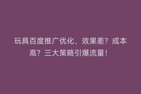 玩具百度推广优化，效果差？成本高？三大策略引爆流量！