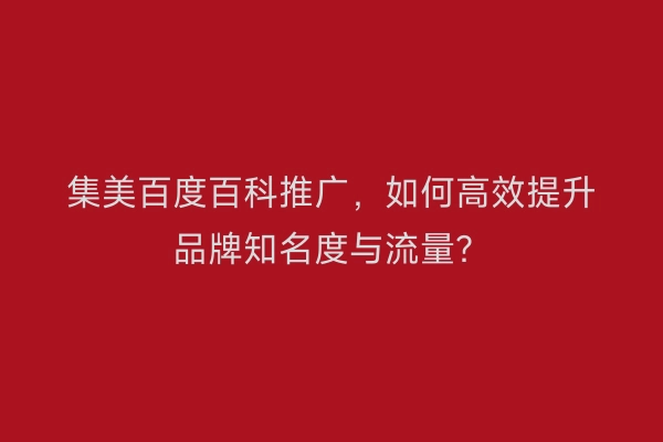 集美百度百科推广，如何高效提升品牌知名度与流量？