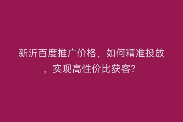 新沂百度推广价格，如何精准投放，实现高性价比获客？