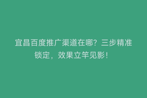 宜昌百度推广渠道在哪？三步精准锁定，效果立竿见影！