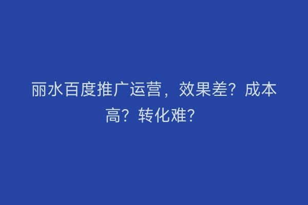 丽水百度推广运营，效果差？成本高？转化难？