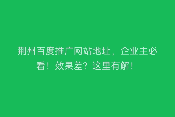 荆州百度推广网站地址，企业主必看！效果差？这里有解！