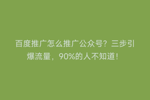 百度推广怎么推广公众号？三步引爆流量，90%的人不知道！