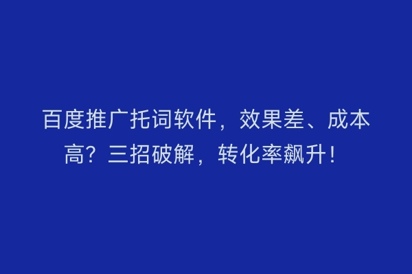 百度推广托词软件，效果差、成本高？三招破解，转化率飙升！